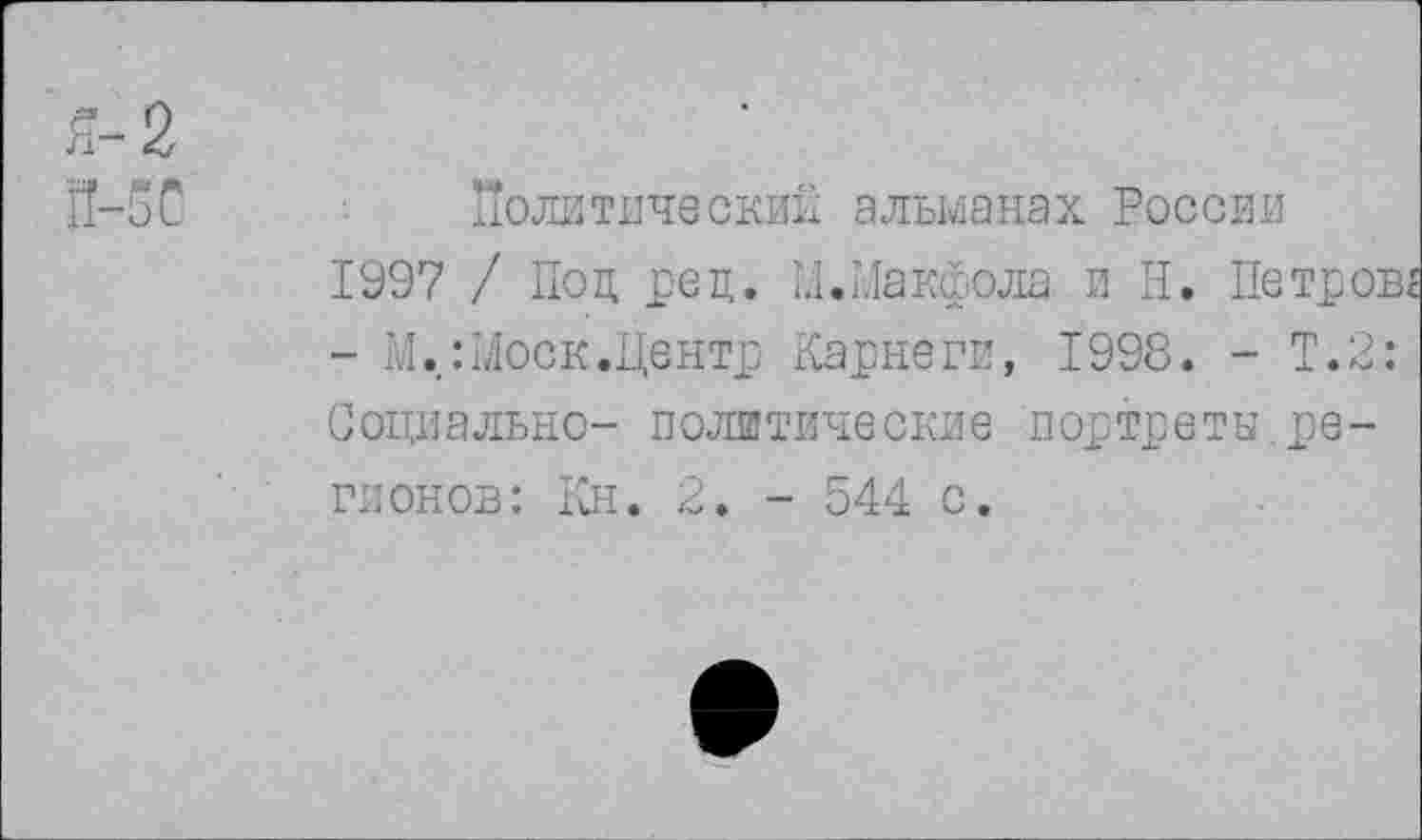 ﻿я-2
П-5С	Политический альманах России
1997 / Под рец. М.Макфола и Н. Петров
- М.:Моск.Центр Карнеги, 1998. - Т.2: Социально- политические портреты.регионов: Кн. 2. - 544 с.